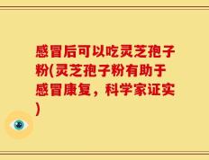 感冒后可以吃灵芝孢子粉(灵芝孢子粉有助于感冒康复，科学家证实)