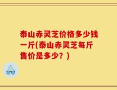 泰山赤灵芝价格多少钱一斤(泰山赤灵芝每斤售价是多少？)