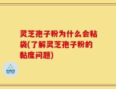 灵芝孢子粉为什么会粘袋(了解灵芝孢子粉的黏度问题)