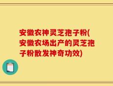 安徽农神灵芝孢子粉(安徽农场出产的灵芝孢子粉散发神奇功效)