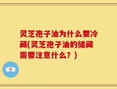 灵芝孢子油为什么要冷藏(灵芝孢子油的储藏需要注意什么？)