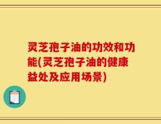 灵芝孢子油的功效和功能(灵芝孢子油的健康益处及应用场景)