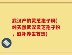 武汉产的灵芝孢子粉(纯天然武汉灵芝孢子粉，滋补养生首选)