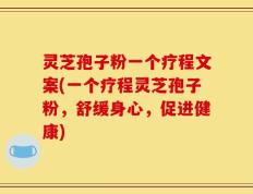 灵芝孢子粉一个疗程文案(一个疗程灵芝孢子粉，舒缓身心，促进健康)