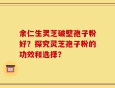余仁生灵芝破壁孢子粉好？探究灵芝孢子粉的功效和选择？