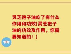 灵芝孢子油吃了有什么作用和功效(灵芝孢子油的功效及作用，你需要知道的！)