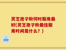 灵芝孢子粉何时服用最好(灵芝孢子粉最佳服用时间是什么？)