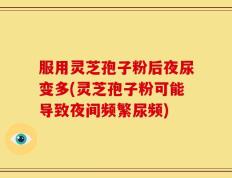 服用灵芝孢子粉后夜尿变多(灵芝孢子粉可能导致夜间频繁尿频)