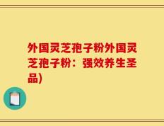 外国灵芝孢子粉外国灵芝孢子粉：强效养生圣品)