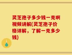 灵芝孢子多少钱一克啊视频讲解(灵芝孢子价格详解，了解一克多少钱)