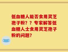 低血糖人能否食用灵芝孢子粉？？专家解答低血糖人士食用灵芝孢子粉的问题？