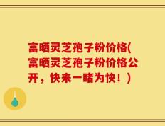 富晒灵芝孢子粉价格(富晒灵芝孢子粉价格公开，快来一睹为快！)