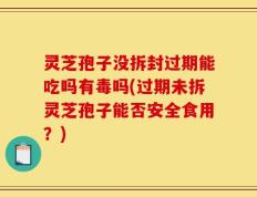 灵芝孢子没拆封过期能吃吗有毒吗(过期未拆灵芝孢子能否安全食用？)