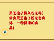 灵芝孢子粉久吃无毒(常食灵芝孢子粉无害身体 - 一种健康的食品)