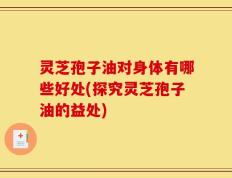 灵芝孢子油对身体有哪些好处(探究灵芝孢子油的益处)