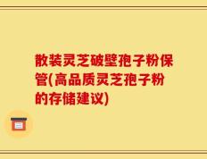散装灵芝破壁孢子粉保管(高品质灵芝孢子粉的存储建议)