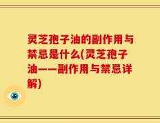 灵芝孢子油的副作用与禁忌是什么(灵芝孢子油——副作用与禁忌详解)