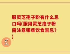 服灵芝孢子粉有什么忌口吗(服用灵芝孢子粉需注意哪些饮食禁忌？)