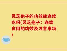灵芝孢子的功效能连续吃吗(灵芝孢子：连续食用的功效及注意事项)