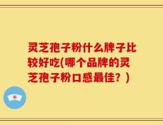 灵芝孢子粉什么牌子比较好吃(哪个品牌的灵芝孢子粉口感最佳？)