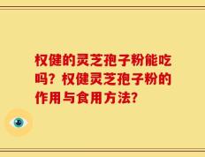 权健的灵芝孢子粉能吃吗？权健灵芝孢子粉的作用与食用方法？