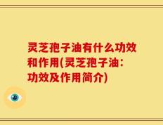 灵芝孢子油有什么功效和作用(灵芝孢子油：功效及作用简介)