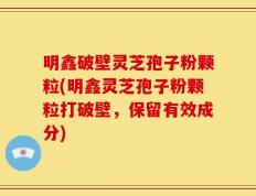 明鑫破壁灵芝孢子粉颗粒(明鑫灵芝孢子粉颗粒打破壁，保留有效成分)