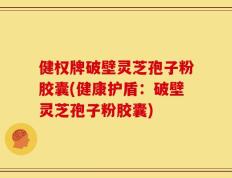 健权牌破壁灵芝孢子粉胶囊(健康护盾：破壁灵芝孢子粉胶囊)