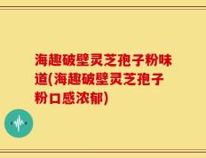 海趣破壁灵芝孢子粉味道(海趣破壁灵芝孢子粉口感浓郁)