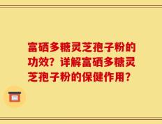 富硒多糖灵芝孢子粉的功效？详解富硒多糖灵芝孢子粉的保健作用？