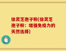 徐灵芝孢子粉(徐灵芝孢子粉：增强免疫力的天然选择)