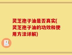 灵芝孢子油是否真实(灵芝孢子油的功效和使用方法详解)