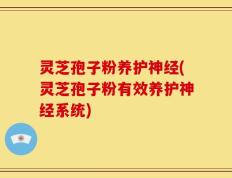 灵芝孢子粉养护神经(灵芝孢子粉有效养护神经系统)