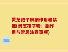 灵芝孢子粉副作用和禁拒(灵芝孢子粉：副作用与禁忌注意事项)