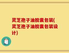 灵芝孢子油胶囊包装(灵芝孢子油胶囊包装设计)