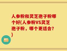 人参粉和灵芝孢子粉哪个好(人参粉VS灵芝孢子粉，哪个更适合？)