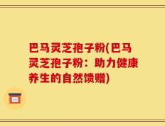 巴马灵芝孢子粉(巴马灵芝孢子粉：助力健康养生的自然馈赠)