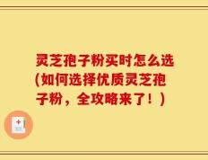 灵芝孢子粉买时怎么选(如何选择优质灵芝孢子粉，全攻略来了！)