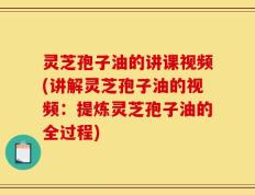 灵芝孢子油的讲课视频(讲解灵芝孢子油的视频：提炼灵芝孢子油的全过程)