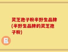 灵芝孢子粉半野生品牌(半野生品牌的灵芝孢子粉)