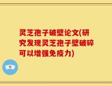 灵芝孢子破壁论文(研究发现灵芝孢子壁破碎可以增强免疫力)