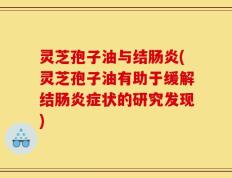 灵芝孢子油与结肠炎(灵芝孢子油有助于缓解结肠炎症状的研究发现)