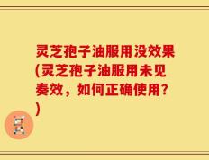 灵芝孢子油服用没效果(灵芝孢子油服用未见奏效，如何正确使用？)