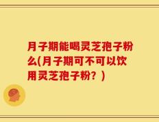 月子期能喝灵芝孢子粉么(月子期可不可以饮用灵芝孢子粉？)