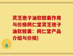灵芝孢子油软胶囊作用与价格同仁堂灵芝孢子油软胶囊：同仁堂产品介绍与价格)