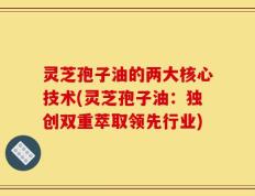 灵芝孢子油的两大核心技术(灵芝孢子油：独创双重萃取领先行业)