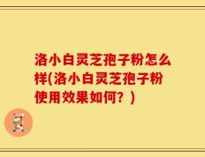 洛小白灵芝孢子粉怎么样(洛小白灵芝孢子粉使用效果如何？)