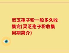 灵芝孢子粉一般多久收集完(灵芝孢子粉收集周期简介)