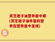 灵芝孢子油营养屋中原(灵芝孢子油丰富的营养在营养屋中呈现)