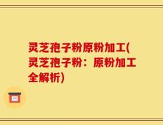 灵芝孢子粉原粉加工(灵芝孢子粉：原粉加工全解析)